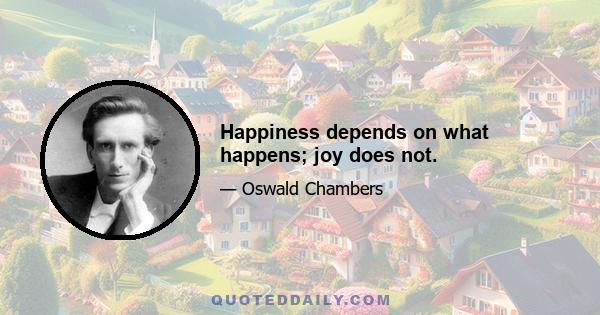 Happiness depends on what happens; joy does not.