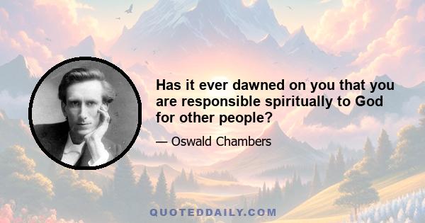 Has it ever dawned on you that you are responsible spiritually to God for other people?