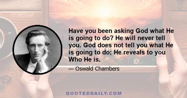 Have you been asking God what He is going to do? He will never tell you. God does not tell you what He is going to do; He reveals to you Who He is.