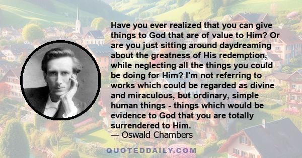 Have you ever realized that you can give things to God that are of value to Him? Or are you just sitting around daydreaming about the greatness of His redemption, while neglecting all the things you could be doing for