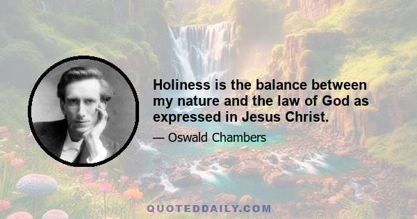 Holiness is the balance between my nature and the law of God as expressed in Jesus Christ.