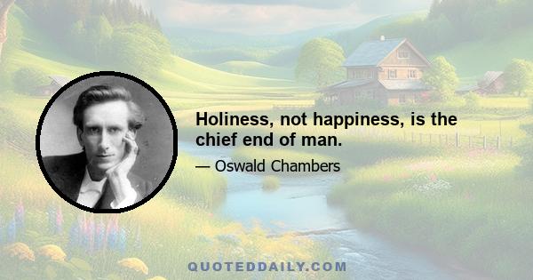 Holiness, not happiness, is the chief end of man.