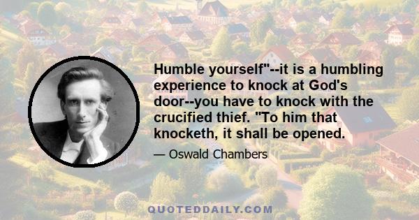 Humble yourself--it is a humbling experience to knock at God's door--you have to knock with the crucified thief. To him that knocketh, it shall be opened.