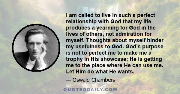 I am called to live in such a perfect relationship with God that my life produces a yearning for God in the lives of others, not admiration for myself. Thoughts about myself hinder my usefulness to God. God’s purpose is 