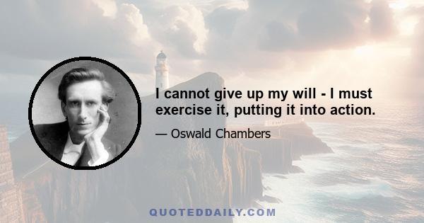 I cannot give up my will - I must exercise it, putting it into action.