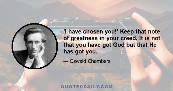 'I have chosen you!' Keep that note of greatness in your creed. It is not that you have got God but that He has got you.