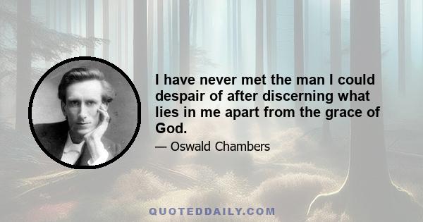 I have never met the man I could despair of after discerning what lies in me apart from the grace of God.