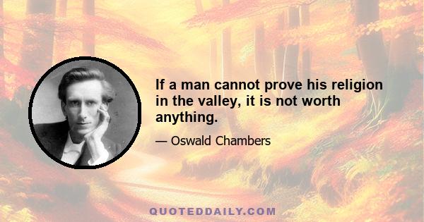 If a man cannot prove his religion in the valley, it is not worth anything.