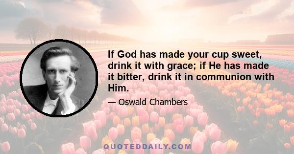 If God has made your cup sweet, drink it with grace; if He has made it bitter, drink it in communion with Him.