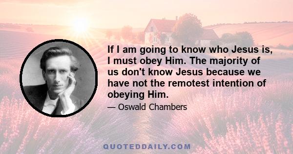 If I am going to know who Jesus is, I must obey Him. The majority of us don't know Jesus because we have not the remotest intention of obeying Him.