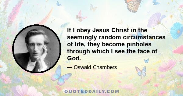 If I obey Jesus Christ in the seemingly random circumstances of life, they become pinholes through which I see the face of God.