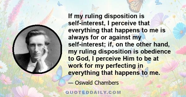 If my ruling disposition is self-interest, I perceive that everything that happens to me is always for or against my self-interest; if, on the other hand, my ruling disposition is obedience to God, I perceive Him to be