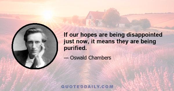 If our hopes are being disappointed just now, it means they are being purified.