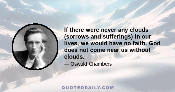 If there were never any clouds (sorrows and sufferings) in our lives, we would have no faith. God does not come near us without clouds.