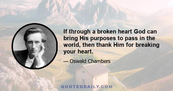 If through a broken heart God can bring His purposes to pass in the world, then thank Him for breaking your heart.