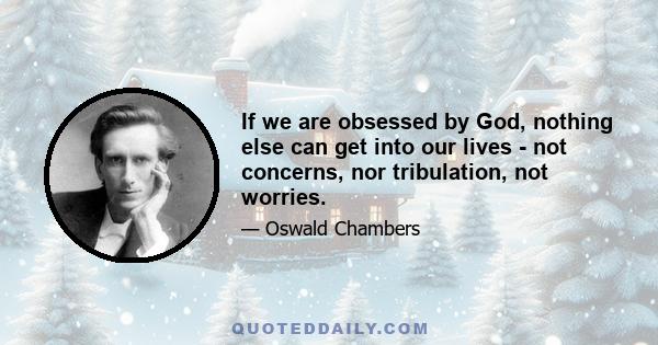 If we are obsessed by God, nothing else can get into our lives - not concerns, nor tribulation, not worries.