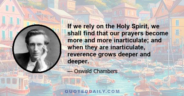 If we rely on the Holy Spirit, we shall find that our prayers become more and more inarticulate; and when they are inarticulate, reverence grows deeper and deeper.