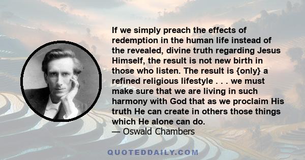 If we simply preach the effects of redemption in the human life instead of the revealed, divine truth regarding Jesus Himself, the result is not new birth in those who listen. The result is {only} a refined religious