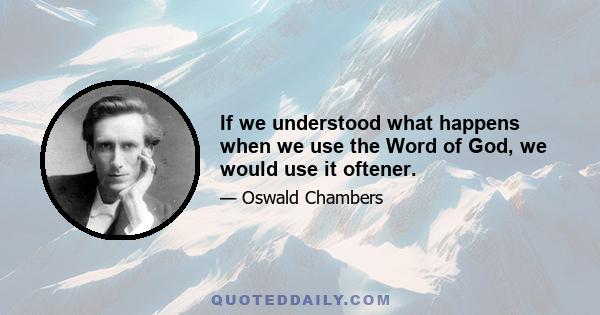 If we understood what happens when we use the Word of God, we would use it oftener.