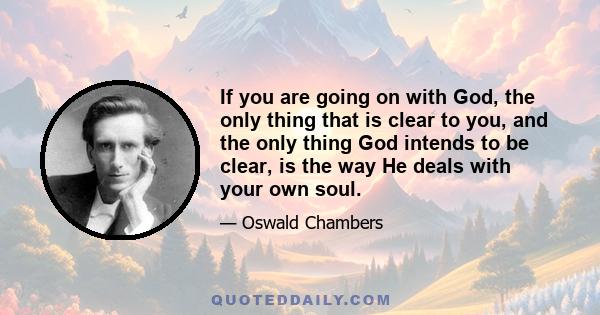 If you are going on with God, the only thing that is clear to you, and the only thing God intends to be clear, is the way He deals with your own soul.