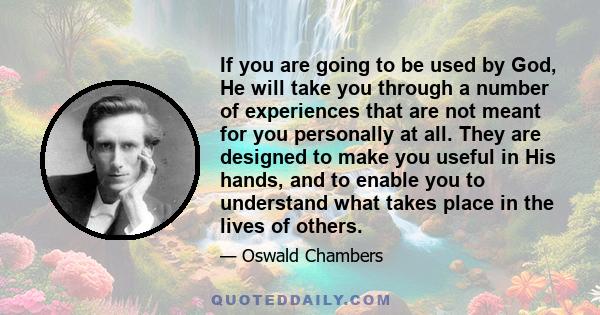 If you are going to be used by God, He will take you through a number of experiences that are not meant for you personally at all. They are designed to make you useful in His hands, and to enable you to understand what