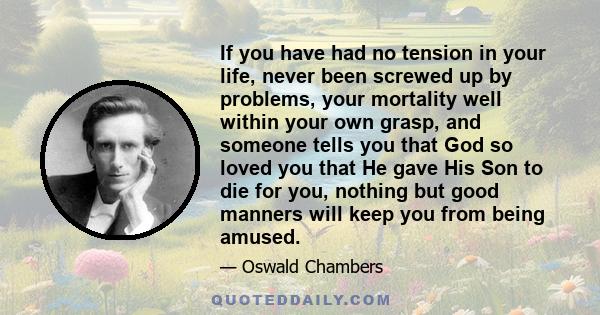 If you have had no tension in your life, never been screwed up by problems, your mortality well within your own grasp, and someone tells you that God so loved you that He gave His Son to die for you, nothing but good