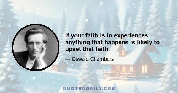 If your faith is in experiences, anything that happens is likely to upset that faith.