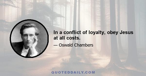 In a conflict of loyalty, obey Jesus at all costs.