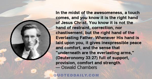 In the midst of the awesomeness, a touch comes, and you know it is the right hand of Jesus Christ. You know it is not the hand of restraint, correction, nor chastisement, but the right hand of the Everlasting Father.