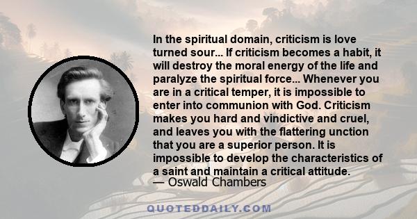 In the spiritual domain, criticism is love turned sour... If criticism becomes a habit, it will destroy the moral energy of the life and paralyze the spiritual force... Whenever you are in a critical temper, it is