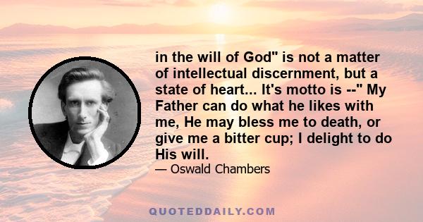 in the will of God is not a matter of intellectual discernment, but a state of heart... It's motto is -- My Father can do what he likes with me, He may bless me to death, or give me a bitter cup; I delight to do His