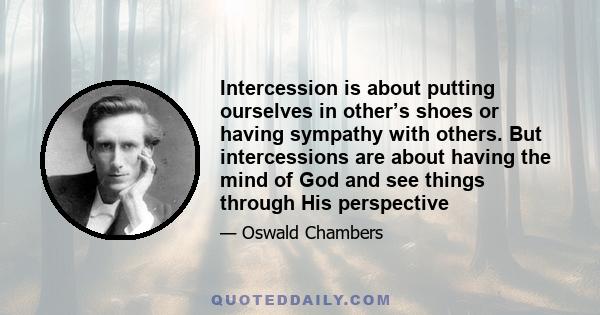 Intercession is about putting ourselves in other’s shoes or having sympathy with others. But intercessions are about having the mind of God and see things through His perspective