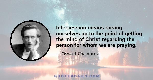 Intercession means raising ourselves up to the point of getting the mind of Christ regarding the person for whom we are praying.