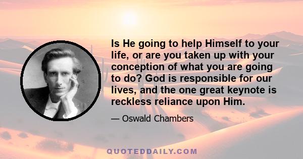 Is He going to help Himself to your life, or are you taken up with your conception of what you are going to do? God is responsible for our lives, and the one great keynote is reckless reliance upon Him.