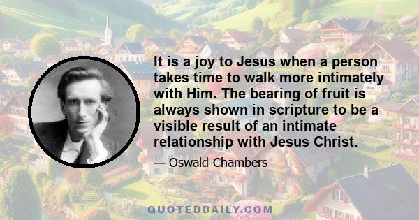 It is a joy to Jesus when a person takes time to walk more intimately with Him. The bearing of fruit is always shown in scripture to be a visible result of an intimate relationship with Jesus Christ.