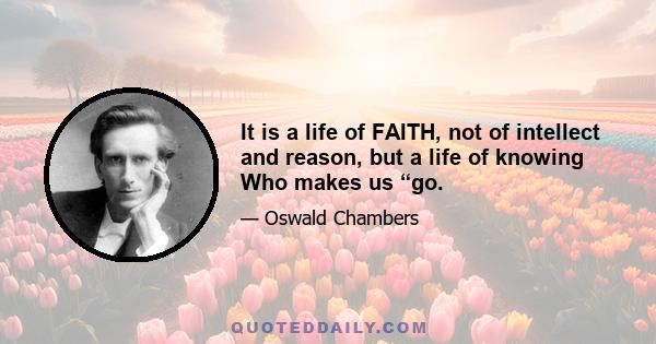 It is a life of FAITH, not of intellect and reason, but a life of knowing Who makes us “go.