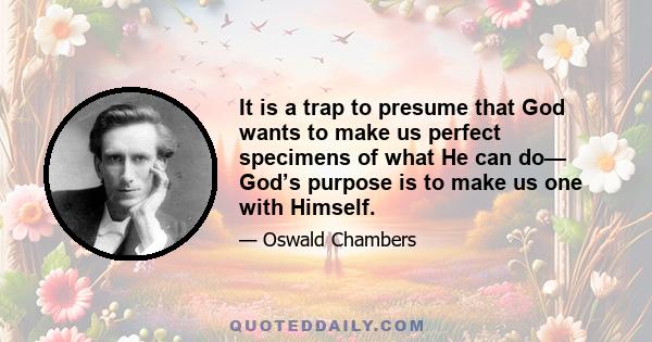 It is a trap to presume that God wants to make us perfect specimens of what He can do— God’s purpose is to make us one with Himself.