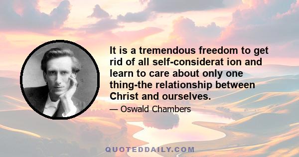 It is a tremendous freedom to get rid of all self-considerat ion and learn to care about only one thing-the relationship between Christ and ourselves.