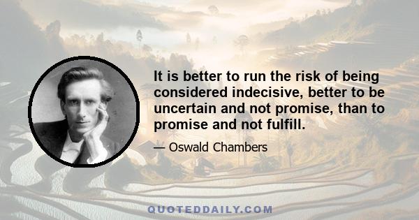 It is better to run the risk of being considered indecisive, better to be uncertain and not promise, than to promise and not fulfill.