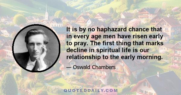 It is by no haphazard chance that in every age men have risen early to pray. The first thing that marks decline in spiritual life is our relationship to the early morning.