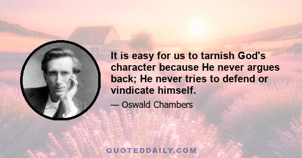 It is easy for us to tarnish God's character because He never argues back; He never tries to defend or vindicate himself.