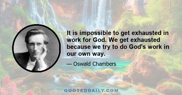 It is impossible to get exhausted in work for God. We get exhausted because we try to do God's work in our own way.