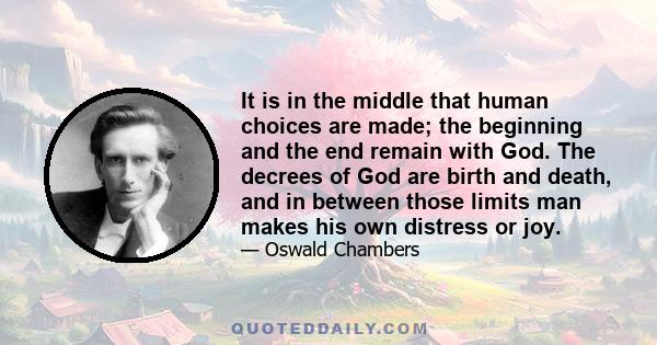 It is in the middle that human choices are made; the beginning and the end remain with God. The decrees of God are birth and death, and in between those limits man makes his own distress or joy.