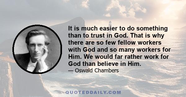 It is much easier to do something than to trust in God. That is why there are so few fellow workers with God and so many workers for Him. We would far rather work for God than believe in Him.