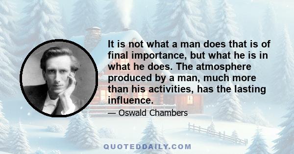 It is not what a man does that is of final importance, but what he is in what he does. The atmosphere produced by a man, much more than his activities, has the lasting influence.