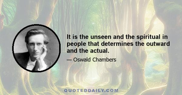 It is the unseen and the spiritual in people that determines the outward and the actual.