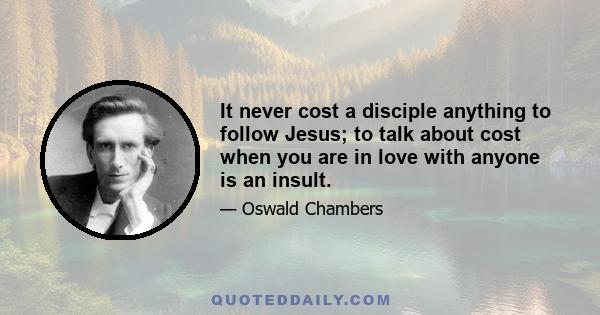 It never cost a disciple anything to follow Jesus; to talk about cost when you are in love with anyone is an insult.