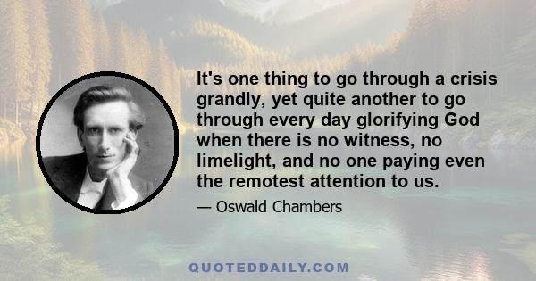 It's one thing to go through a crisis grandly, yet quite another to go through every day glorifying God when there is no witness, no limelight, and no one paying even the remotest attention to us.