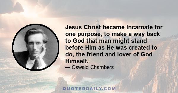 Jesus Christ became Incarnate for one purpose, to make a way back to God that man might stand before Him as He was created to do, the friend and lover of God Himself.