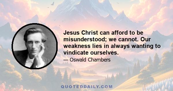 Jesus Christ can afford to be misunderstood; we cannot. Our weakness lies in always wanting to vindicate ourselves.